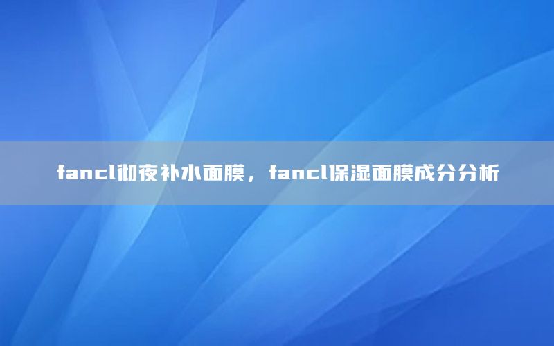 fancl彻夜补水面膜，fancl保湿面膜成分分析