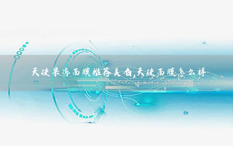 天使果冻面膜推荐美白，天使面膜怎么样