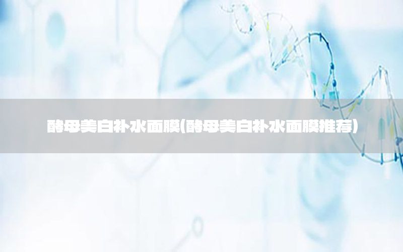 酵母美白补水面膜（酵母美白补水面膜推荐）