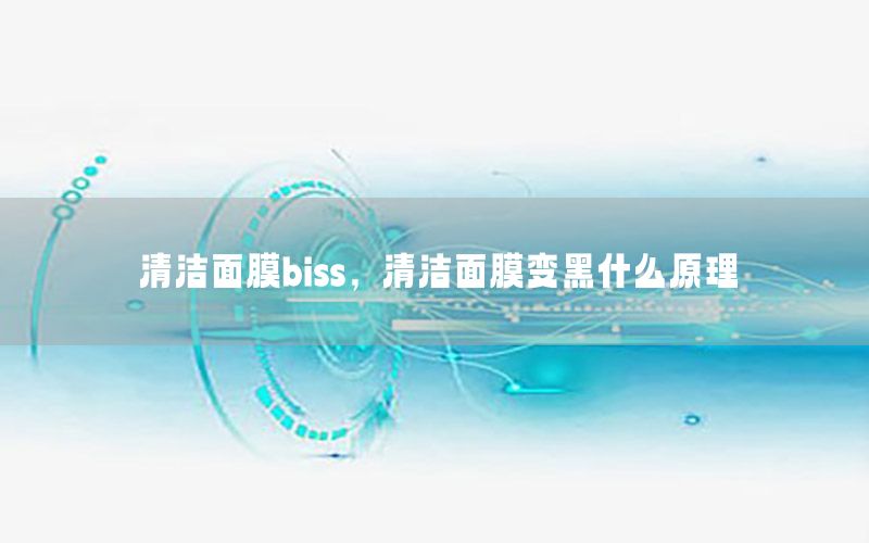 清洁面膜biss，清洁面膜变黑什么原理