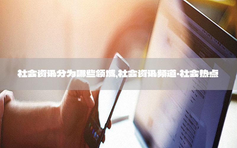 社会资讯分为哪些领域，社会资讯频道·社会热点