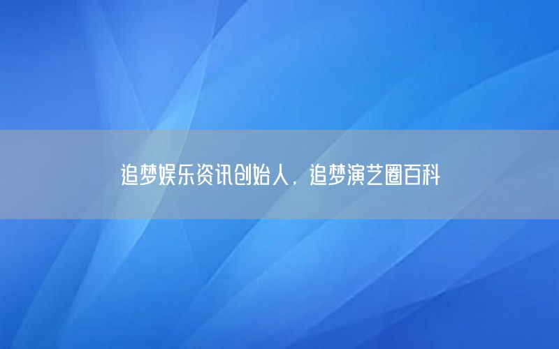 追梦娱乐资讯创始人，追梦演艺圈百科