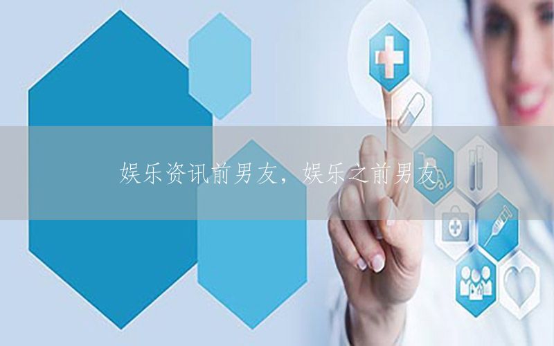 娱乐资讯前男友，娱乐之前男友