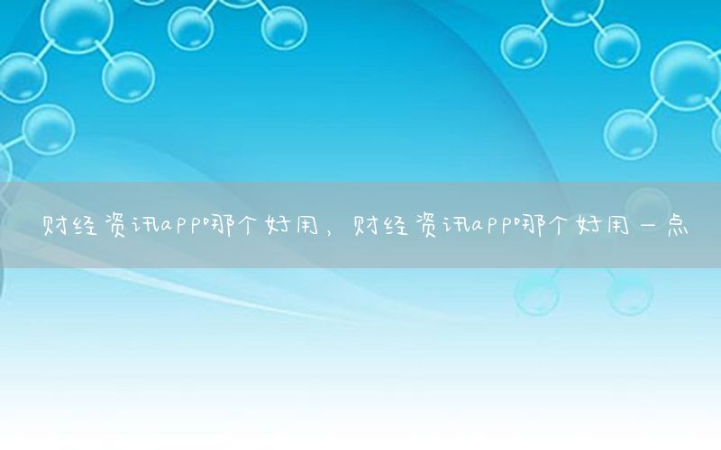 财经资讯app哪个好用，财经资讯app哪个好用一点