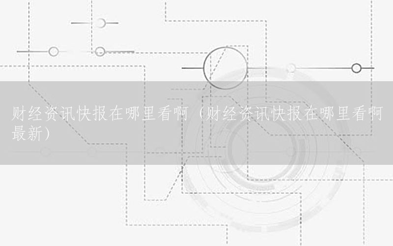 财经资讯快报在哪里看啊（财经资讯快报在哪里看啊最新）