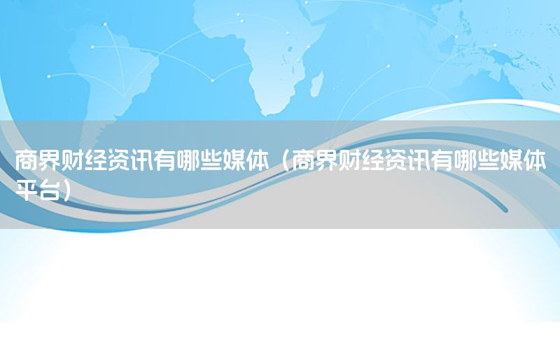 商界财经资讯有哪些媒体（商界财经资讯有哪些媒体平台）