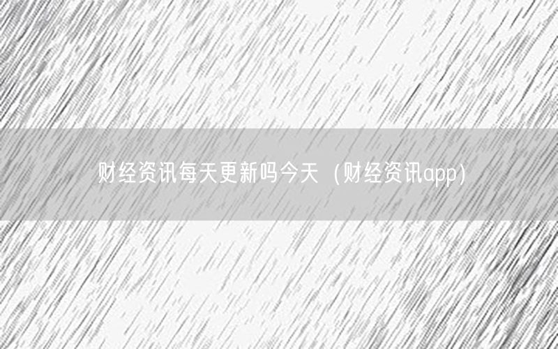 财经资讯每天更新吗今天（财经资讯app）