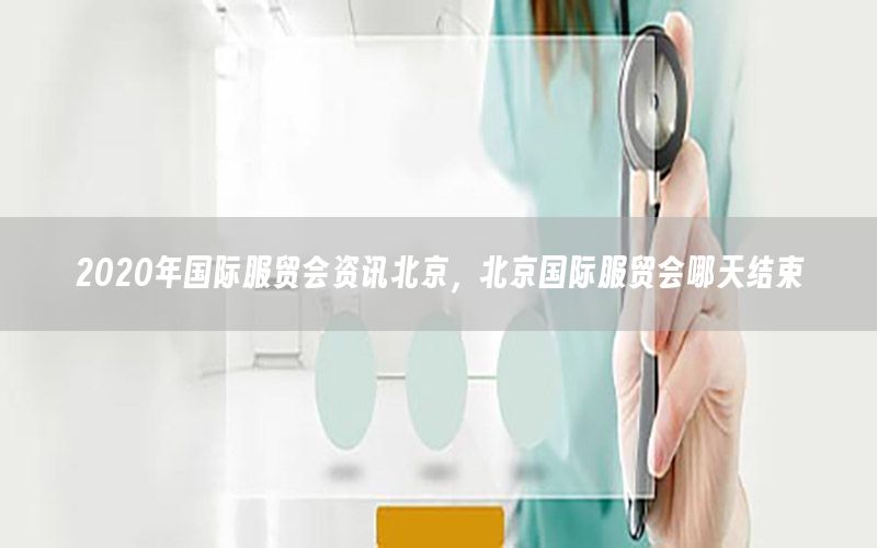 2020年国际服贸会资讯北京，北京国际服贸会哪天结束