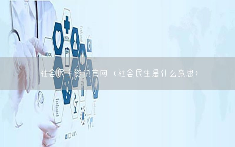 社会民主资讯官网（社会民生是什么意思）