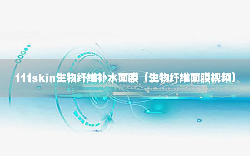 111skin生物纤维补水面膜（生物纤维面膜视频）
