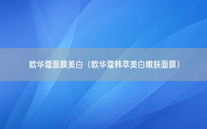 欧华蔻面膜美白（欧华蔻韩萃美白嫩肤面膜）