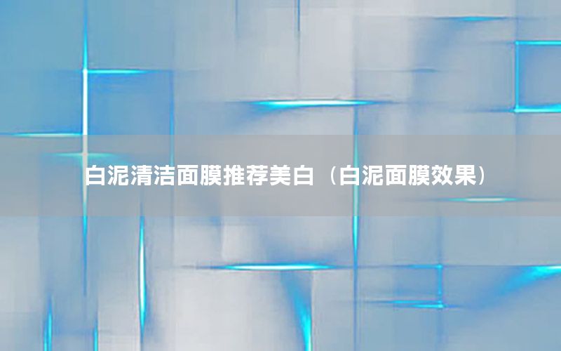 白泥清洁面膜推荐美白（白泥面膜效果）