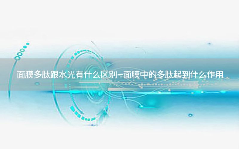 面膜多肽跟水光有什么区别-面膜中的多肽起到什么作用