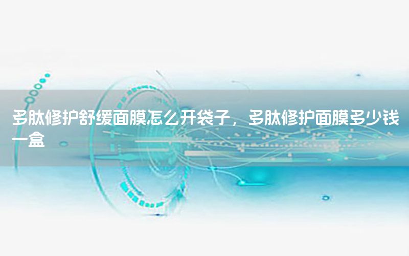 多肽修护舒缓面膜怎么开袋子，多肽修护面膜多少钱一盒