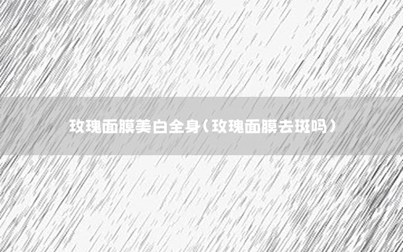玫瑰面膜美白全身（玫瑰面膜去斑吗）