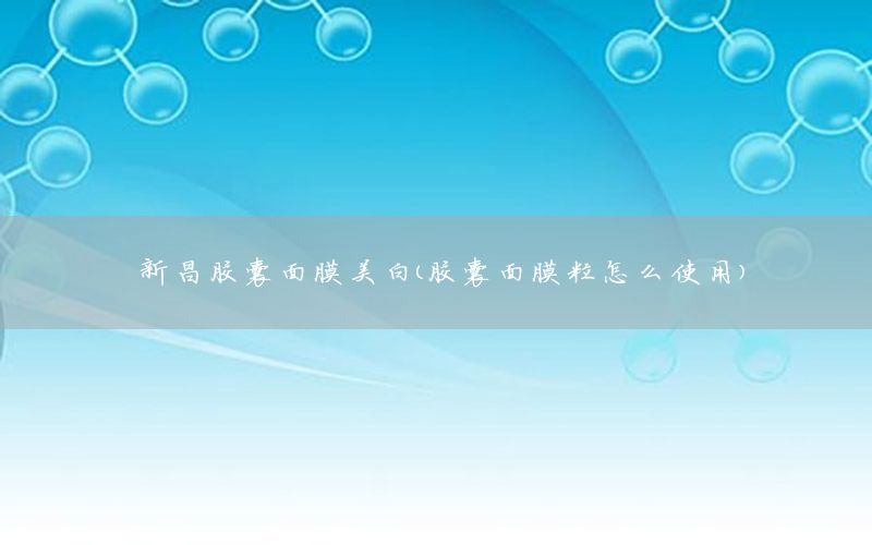 新昌胶囊面膜美白（胶囊面膜粒怎么使用）
