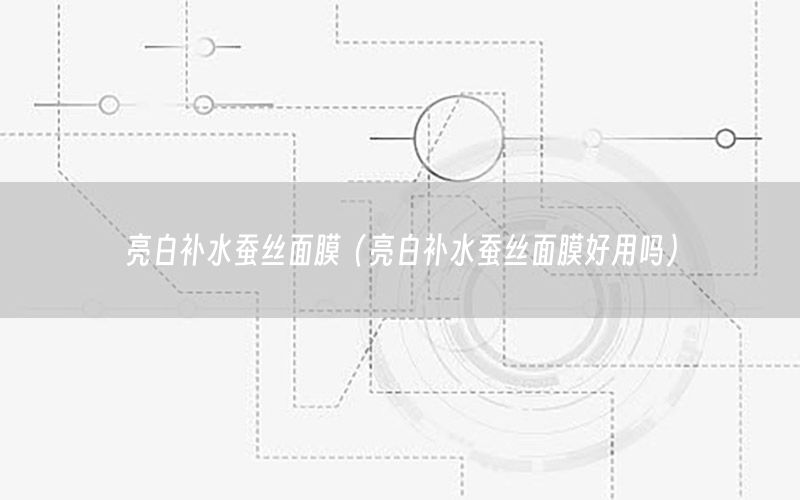亮白补水蚕丝面膜（亮白补水蚕丝面膜好用吗）