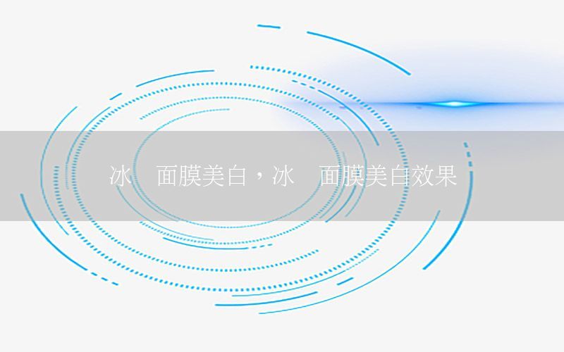 冰凉面膜美白，冰凉面膜美白效果