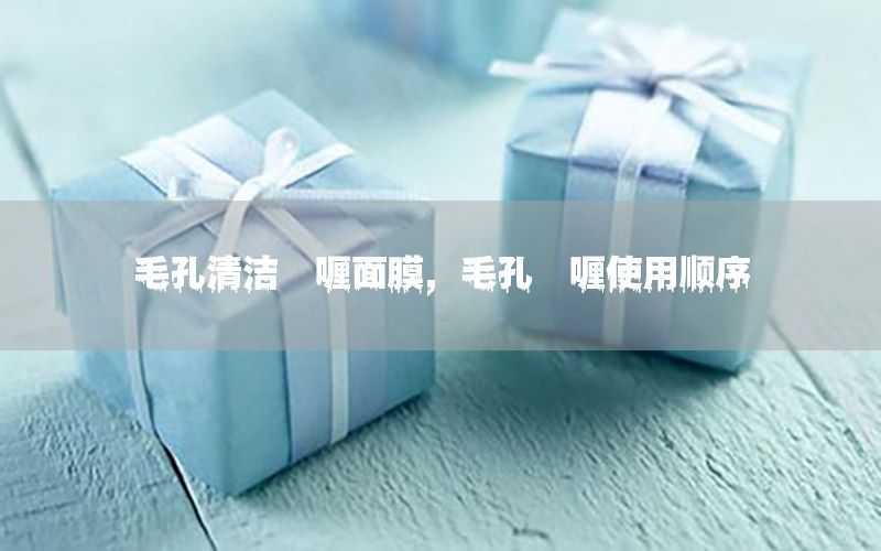 毛孔清洁啫喱面膜，毛孔啫喱使用顺序