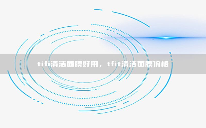tifi清洁面膜好用，tfit清洁面膜价格