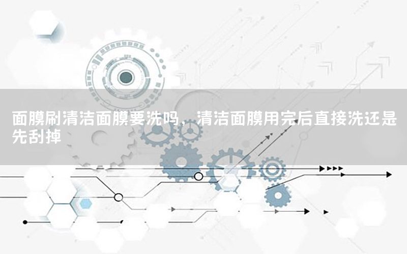 面膜刷清洁面膜要洗吗，清洁面膜用完后直接洗还是先刮掉