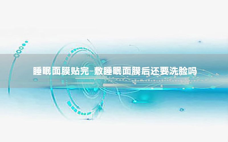 睡眠面膜贴完-敷睡眠面膜后还要洗脸吗