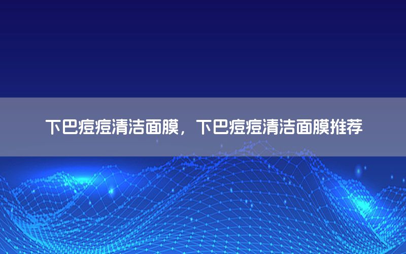 下巴痘痘清洁面膜，下巴痘痘清洁面膜推荐