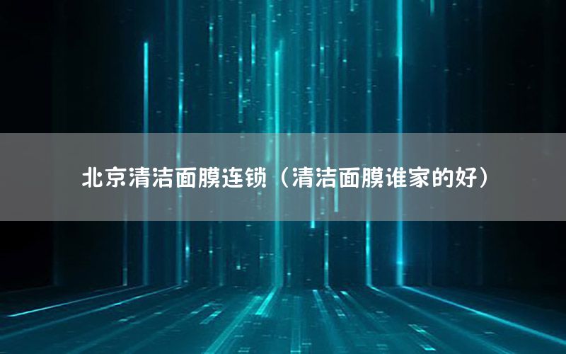 北京清洁面膜连锁（清洁面膜谁家的好）