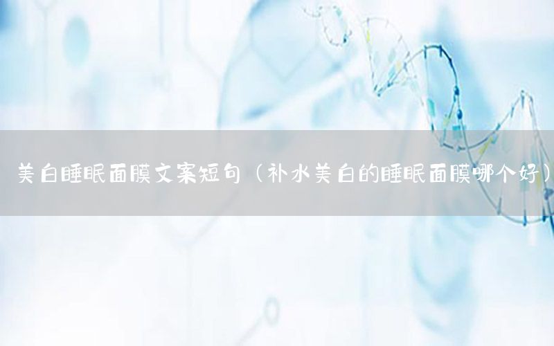 美白睡眠面膜文案短句（补水美白的睡眠面膜哪个好）