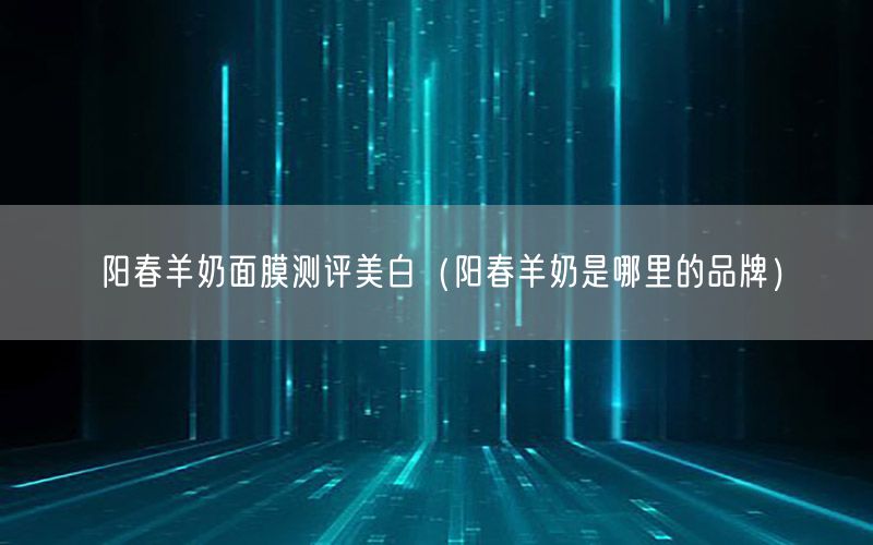 阳春羊奶面膜测评美白（阳春羊奶是哪里的品牌）