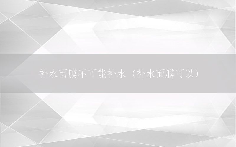 补水面膜不可能补水（补水面膜可以）