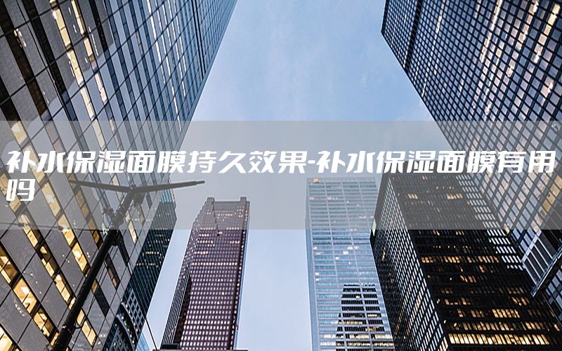 补水保湿面膜持久效果-补水保湿面膜有用吗