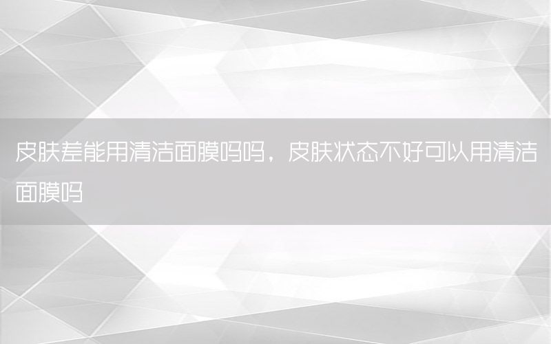 皮肤差能用清洁面膜吗吗，皮肤状态不好可以用清洁面膜吗