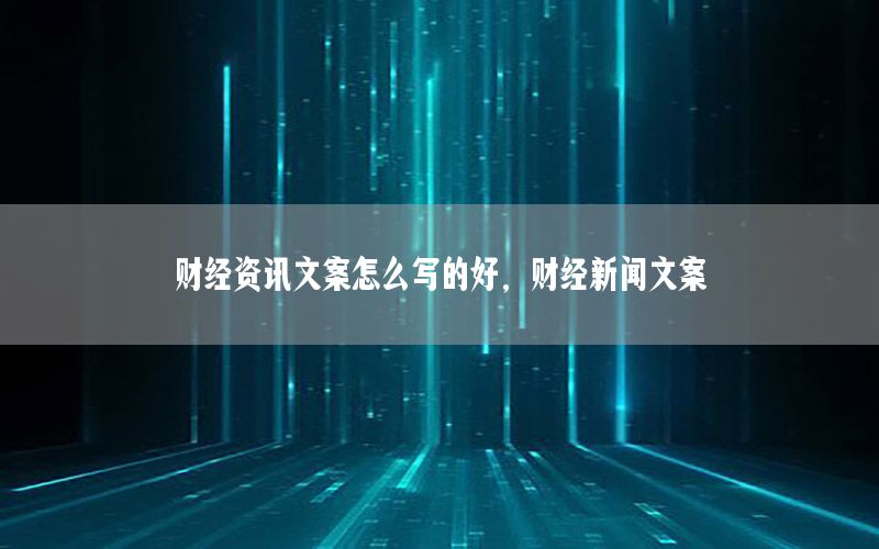 财经资讯文案怎么写的好，财经新闻文案