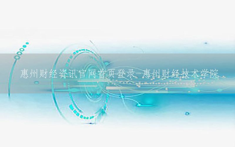 惠州财经资讯官网首页登录-惠州财经技术学院