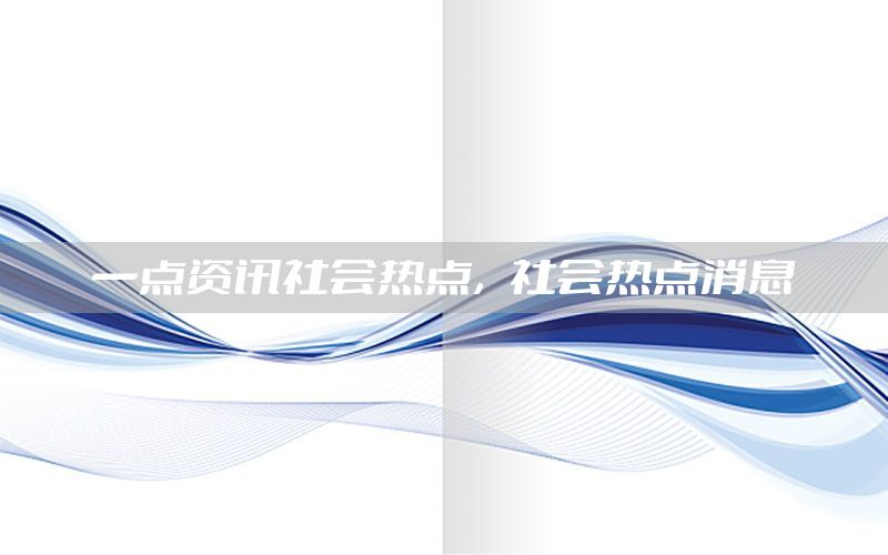 一点资讯社会热点，社会热点消息