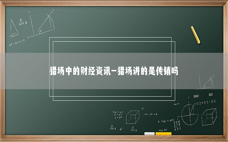 猎场中的财经资讯-猎场讲的是传销吗