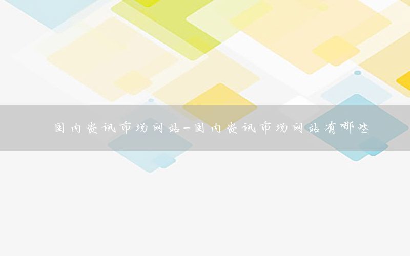 国内资讯市场网站-国内资讯市场网站有哪些