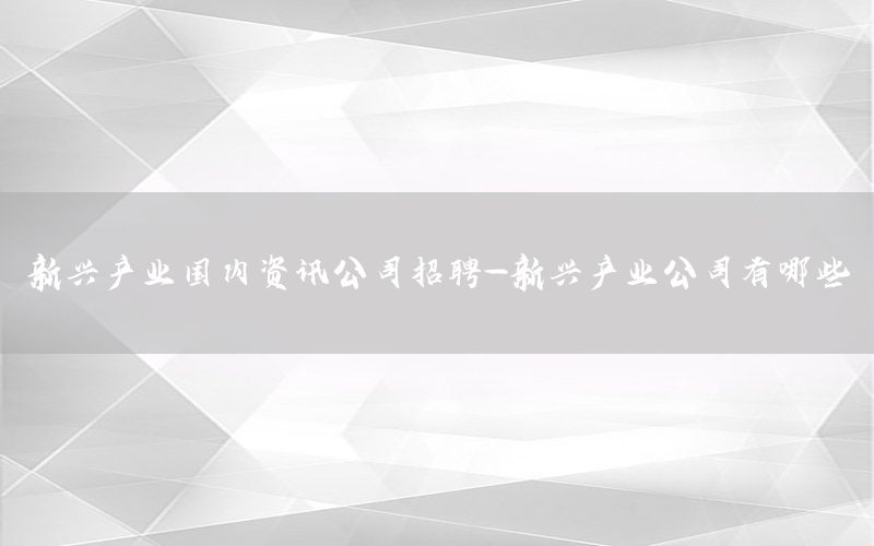 新兴产业国内资讯公司招聘-新兴产业公司有哪些