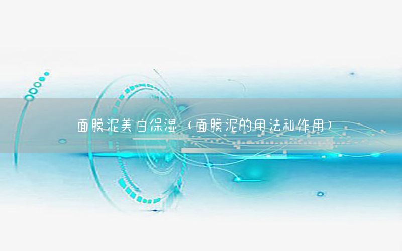 面膜泥美白保湿（面膜泥的用法和作用）