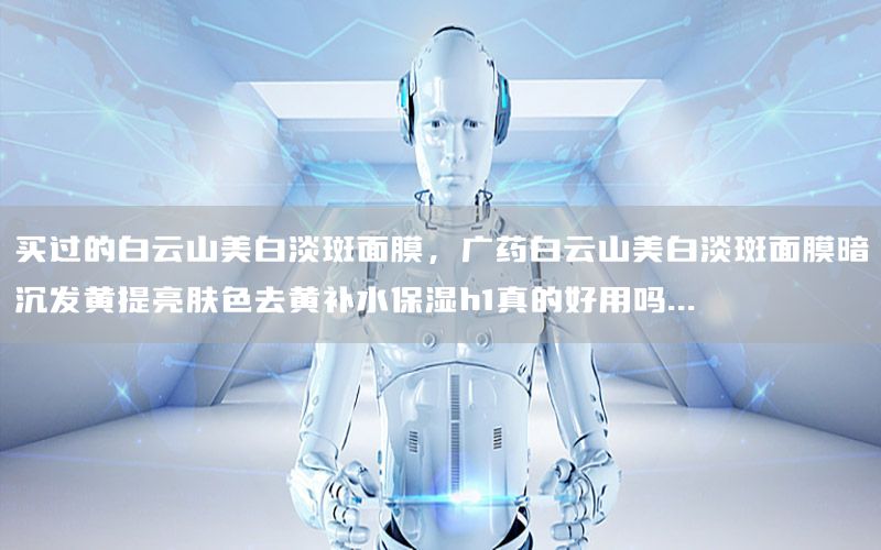 买过的白云山美白淡斑面膜，广药白云山美白淡斑面膜暗沉发黄提亮肤色去黄补水保湿h1真的好用吗...