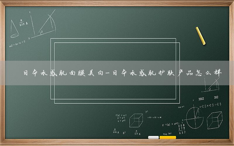 日本水感肌面膜美白-日本水感肌护肤产品怎么样