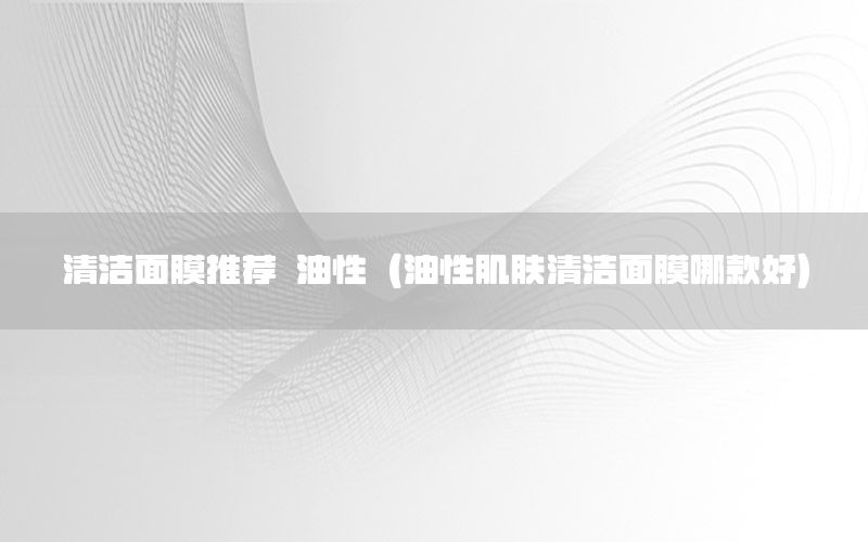 清洁面膜推荐 油性（油性肌肤清洁面膜哪款好）