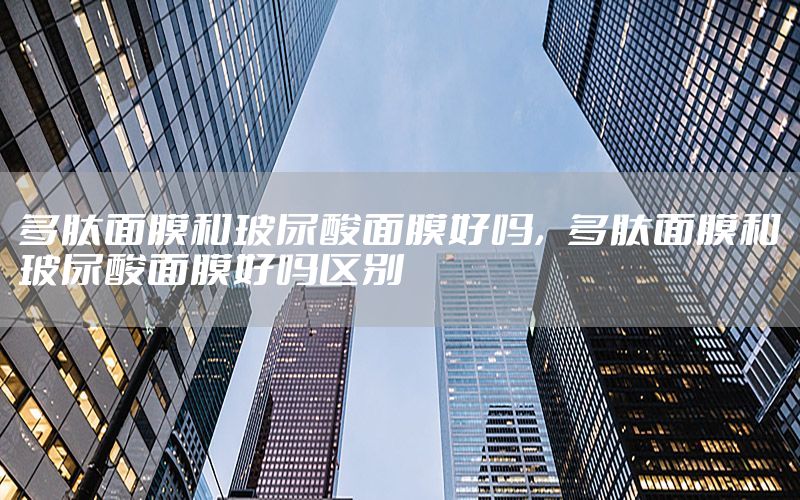 多肽面膜和玻尿酸面膜好吗，多肽面膜和玻尿酸面膜好吗区别