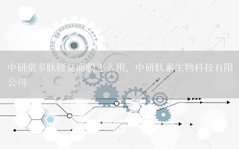 中研堂多肽修复面膜怎么用，中研肽素生物科技有限公司