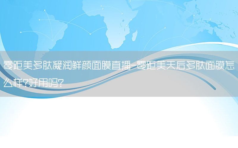 零距美多肽凝润鲜颜面膜直播-零距美天后多肽面膜怎么样?好用吗?