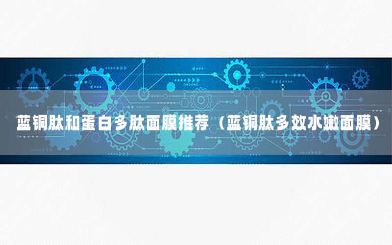 蓝铜肽和蛋白多肽面膜推荐（蓝铜肽多效水嫩面膜）