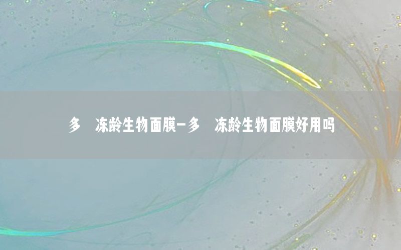 多肽冻龄生物面膜-多肽冻龄生物面膜好用吗