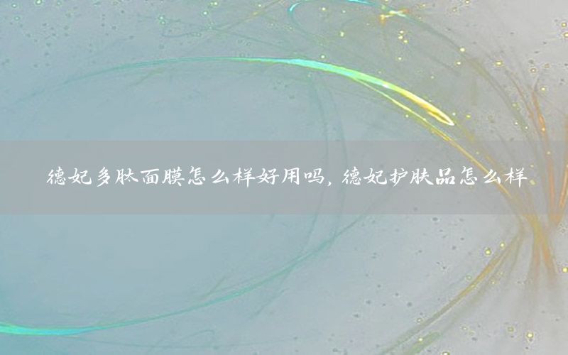 德妃多肽面膜怎么样好用吗，德妃护肤品怎么样