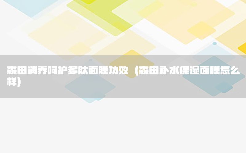 森田润养呵护多肽面膜功效（森田补水保湿面膜怎么样）